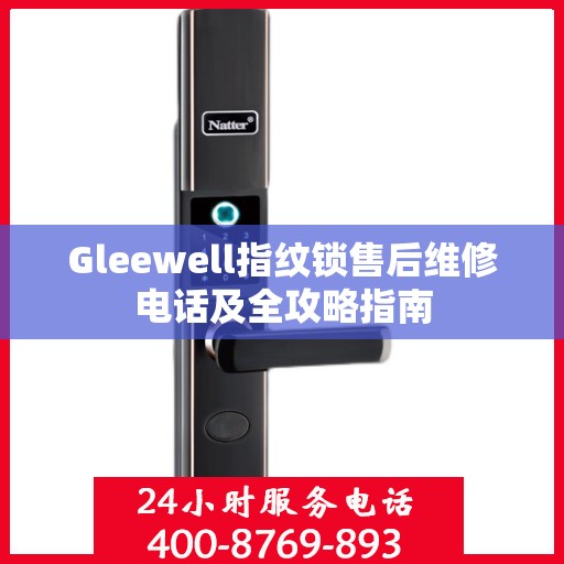 Gleewell指纹锁售后维修电话及全攻略指南
