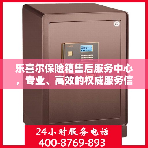 乐喜尔保险箱售后服务中心，专业、高效的权威服务信息