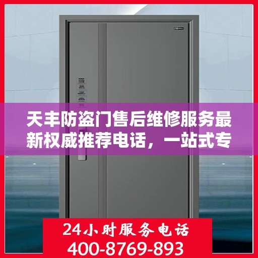 天丰防盗门售后维修服务最新权威推荐电话，一站式专业维修保障，让您安心无忧！