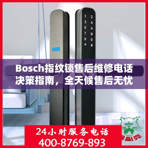Bosch指纹锁售后维修电话决策指南，全天候售后无忧服务保障