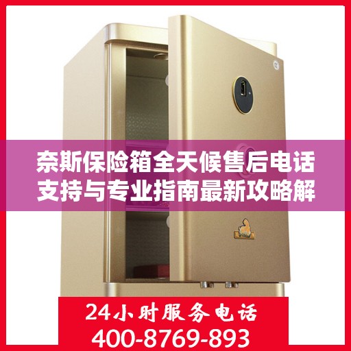 奈斯保险箱全天候售后电话支持与专业指南最新攻略解析