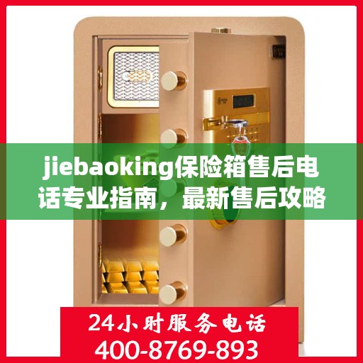 jiebaoking保险箱售后电话专业指南，最新售后攻略速递