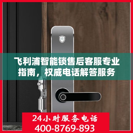 飞利浦智能锁售后客服专业指南，权威电话解答服务