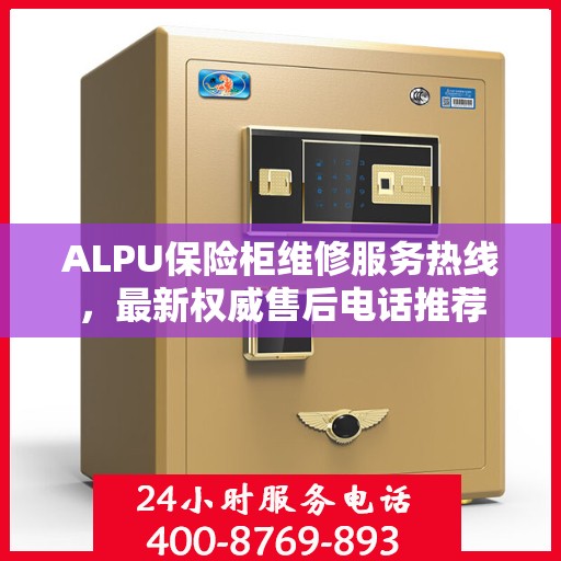 ALPU保险柜维修服务热线，最新权威售后电话推荐