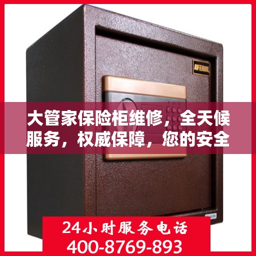 大管家保险柜维修，全天候服务，权威保障，您的安全我们随时守护