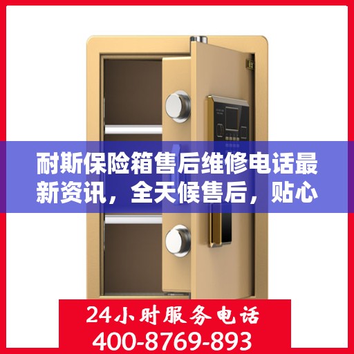 耐斯保险箱售后维修电话最新资讯，全天候售后，贴心服务保障您的安全需求