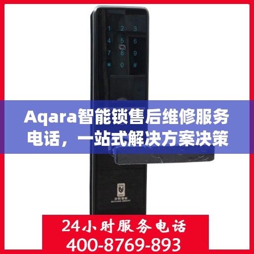 Aqara智能锁售后维修服务电话，一站式解决方案决策指南