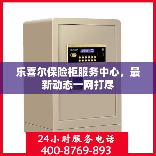 乐喜尔保险柜服务中心，最新动态一网打尽