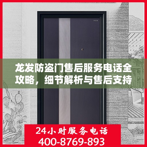 龙发防盗门售后服务电话全攻略，细节解析与售后支持指南