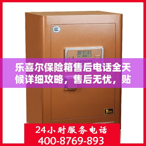 乐喜尔保险箱售后电话全天候详细攻略，售后无忧，贴心服务保障您的安全之选！