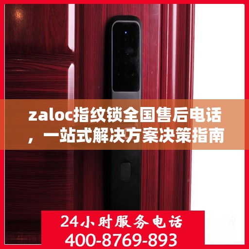 zaloc指纹锁全国售后电话，一站式解决方案决策指南