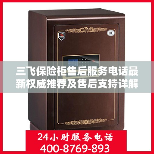 三飞保险柜售后服务电话最新权威推荐及售后支持详解