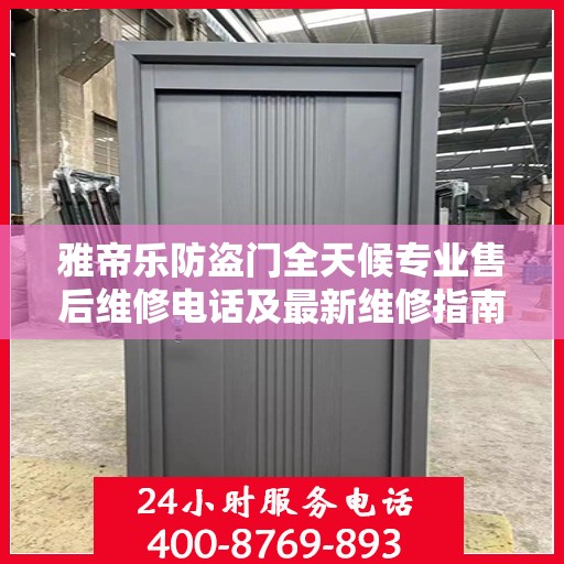 雅帝乐防盗门全天候专业售后维修电话及最新维修指南攻略