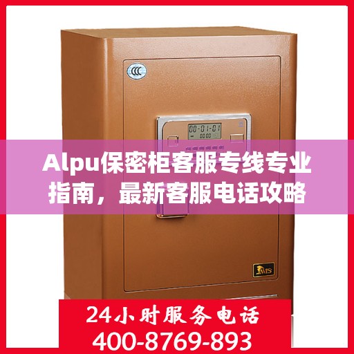 Alpu保密柜客服专线专业指南，最新客服电话攻略