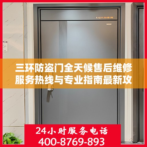 三环防盗门全天候售后维修服务热线与专业指南最新攻略