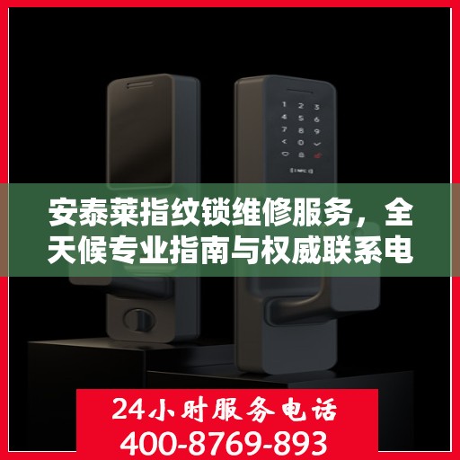 安泰莱指纹锁维修服务，全天候专业指南与权威联系电话