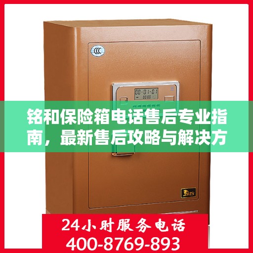 铭和保险箱电话售后专业指南，最新售后攻略与解决方案