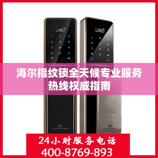 海尔指纹锁全天候专业服务热线权威指南