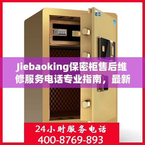 Jiebaoking保密柜售后维修服务电话专业指南，最新售后维修攻略与联系方式