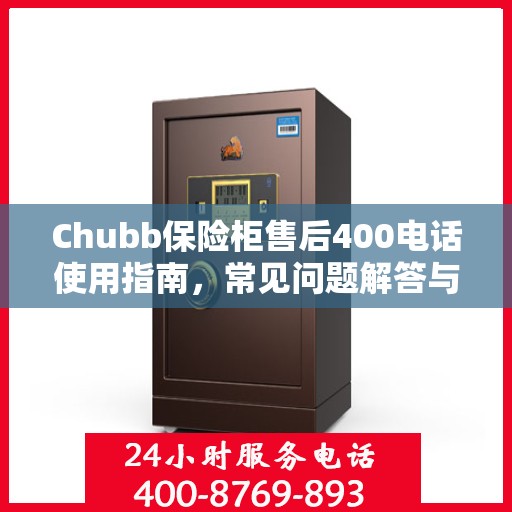 Chubb保险柜售后400电话使用指南，常见问题解答与服务全解析