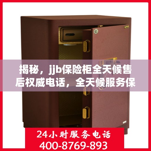 揭秘，jjb保险柜全天候售后权威电话，全天候服务保障！