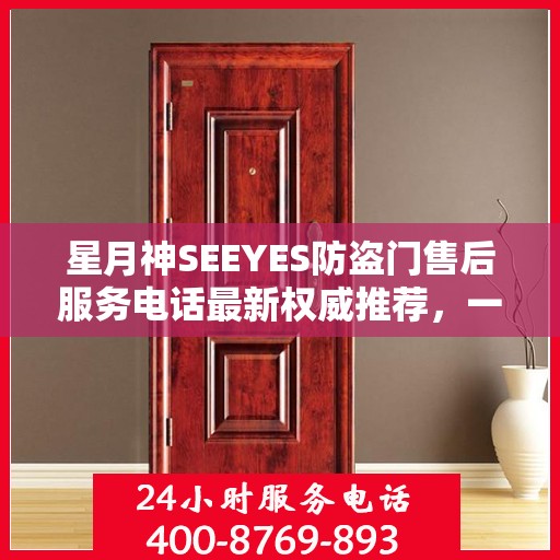 星月神SEEYES防盗门售后服务电话最新权威推荐，一站式解决方案与贴心服务体验