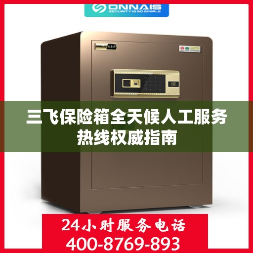 三飞保险箱全天候人工服务热线权威指南