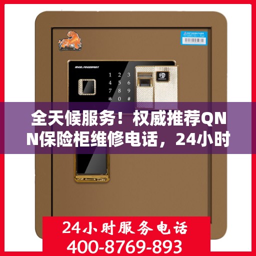 全天候服务！权威推荐QNN保险柜维修电话，24小时在线为您解答疑难