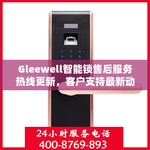 Gleewell智能锁售后服务热线更新，客户支持最新动态