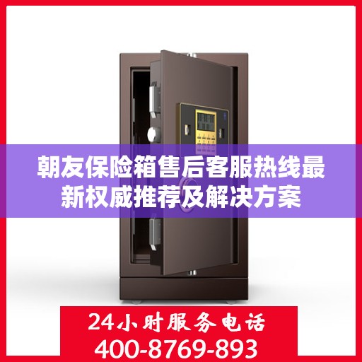 朝友保险箱售后客服热线最新权威推荐及解决方案