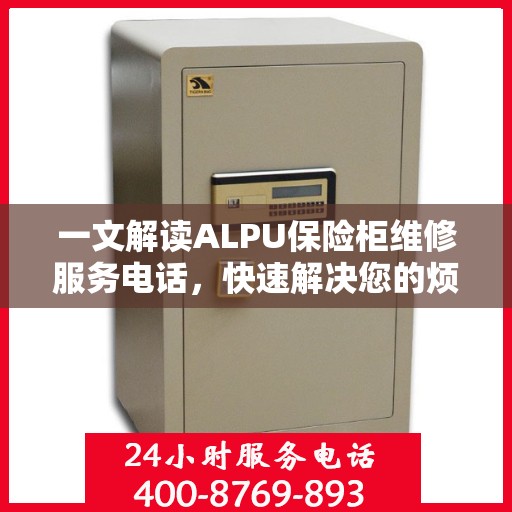 一文解读ALPU保险柜维修服务电话，快速解决您的烦恼！