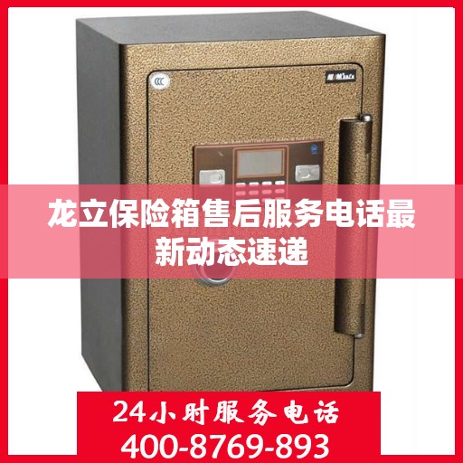 龙立保险箱售后服务电话最新动态速递