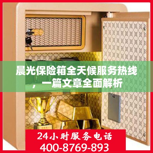 晨光保险箱全天候服务热线，一篇文章全面解析