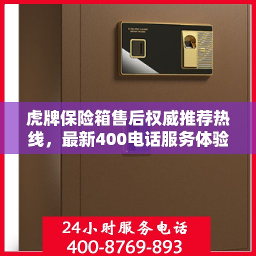 虎牌保险箱售后权威推荐热线，最新400电话服务体验报告