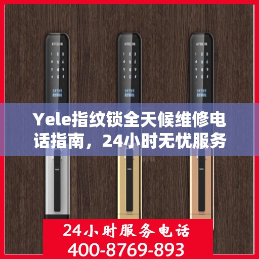 Yele指纹锁全天候维修电话指南，24小时无忧服务，轻松解决您的锁事困扰