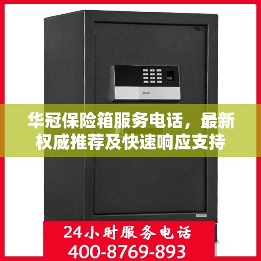 华冠保险箱服务电话，最新权威推荐及快速响应支持