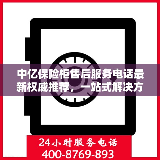 中亿保险柜售后服务电话最新权威推荐，一站式解决方案的贴心服务热线。