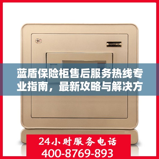 蓝盾保险柜售后服务热线专业指南，最新攻略与解决方案