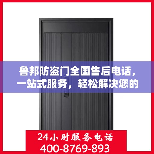 鲁邦防盗门全国售后电话，一站式服务，轻松解决您的售后问题