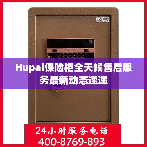 Hupai保险柜全天候售后服务最新动态速递