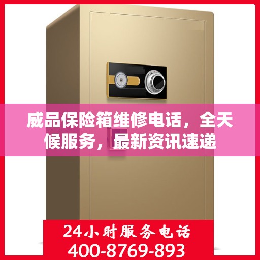 威品保险箱维修电话，全天候服务，最新资讯速递