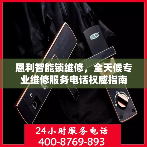 恩利智能锁维修，全天候专业维修服务电话权威指南