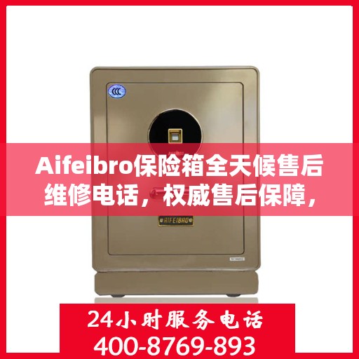 Aifeibro保险箱全天候售后维修电话，权威售后保障，您的安全我们守护