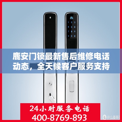 鹿安门锁最新售后维修电话动态，全天候客户服务支持