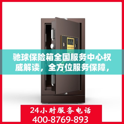 驰球保险箱全国服务中心权威解读，全方位服务保障，让您安心无忧