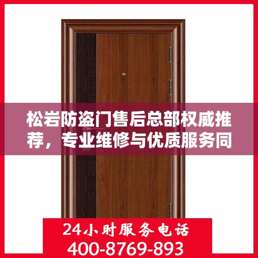 松岩防盗门售后总部权威推荐，专业维修与优质服务同步升级