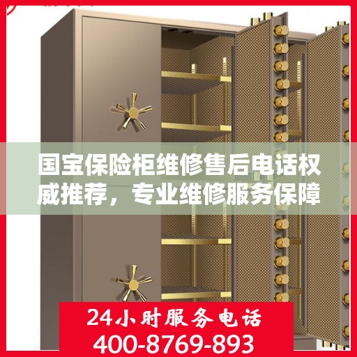 国宝保险柜维修售后电话权威推荐，专业维修服务保障，快速解决您的维修需求！