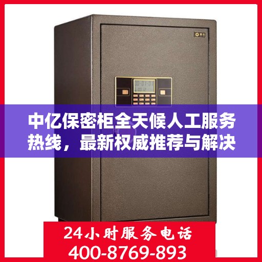 中亿保密柜全天候人工服务热线，最新权威推荐与解决方案