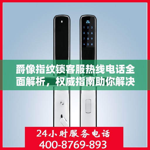 爵像指纹锁客服热线电话全面解析，权威指南助你解决问题