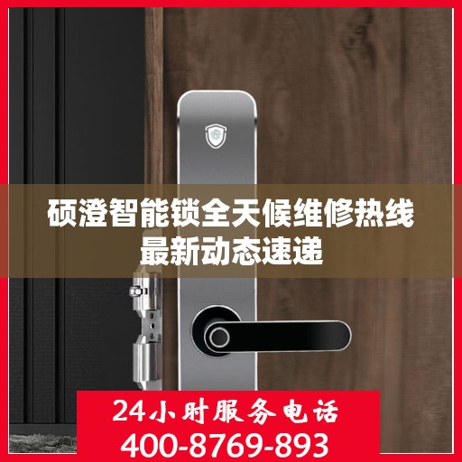 硕澄智能锁全天候维修热线最新动态速递